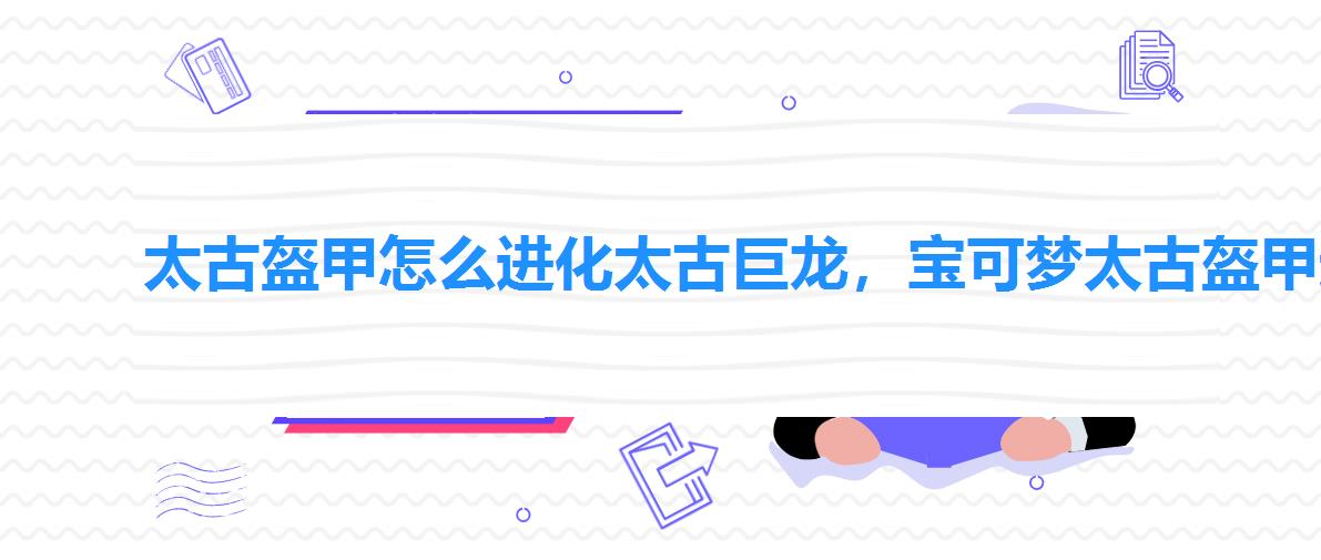 太古盔甲怎么进化太古巨龙,宝可梦太古盔甲进化太古巨龙方 太古盔甲怎么进化太古巨龙,宝可梦太古盔甲进化太古巨龙方