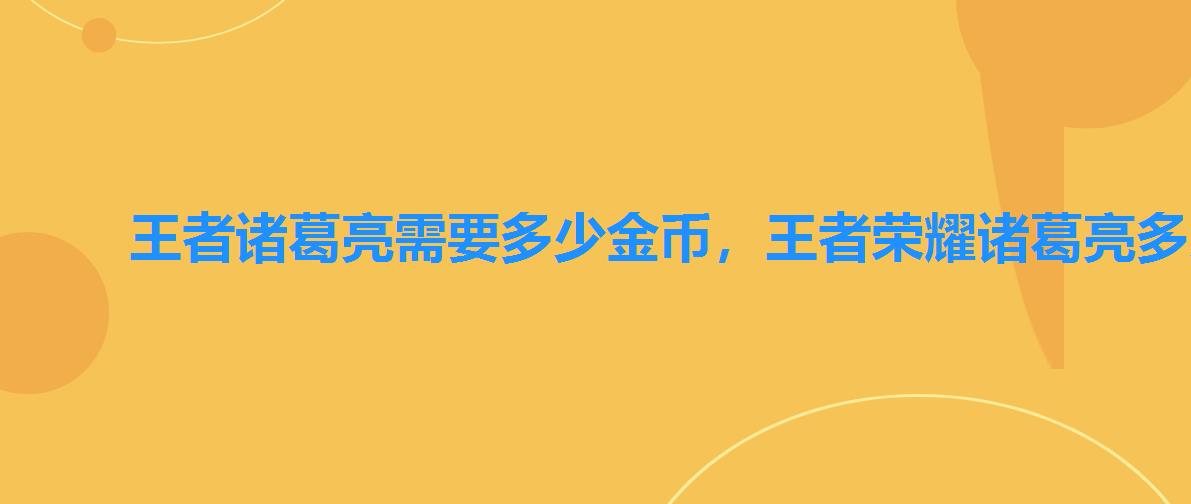 王者诸葛亮需要多少金币,王者荣耀诸葛亮多少金币购买 王者诸葛亮需要多少金币,王者荣耀诸葛亮多少金币购买