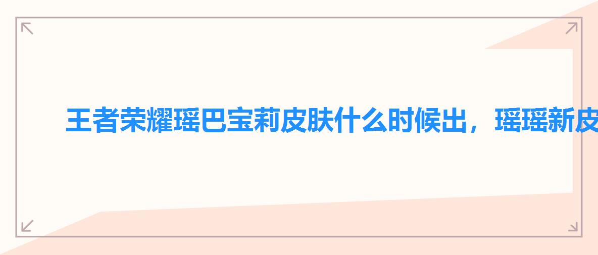 王者荣耀瑶巴宝莉皮肤什么时候出,瑶瑶新皮肤巴宝莉什么时候出 王者荣耀瑶巴宝莉皮肤什么时候出,瑶瑶新皮肤巴宝莉什么时候出