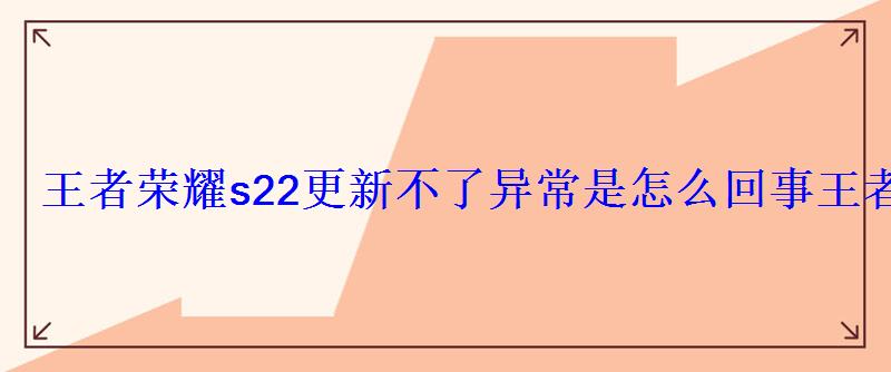 王者荣耀s22更新不了异常是怎么回事王者荣耀s22更新内容 王者荣耀s22更新不了异常是怎么回事王者荣耀s22更新内容