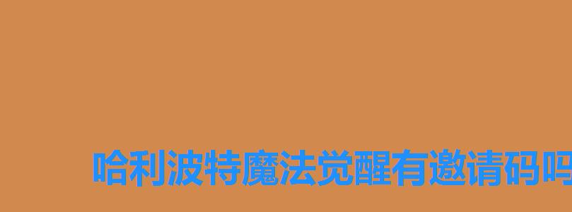 哈利波特魔法觉醒有邀请码吗,哈利波特魔法觉醒邀请好友奖励 哈利波特魔法觉醒有邀请码吗,哈利波特魔法觉醒邀请好友奖励