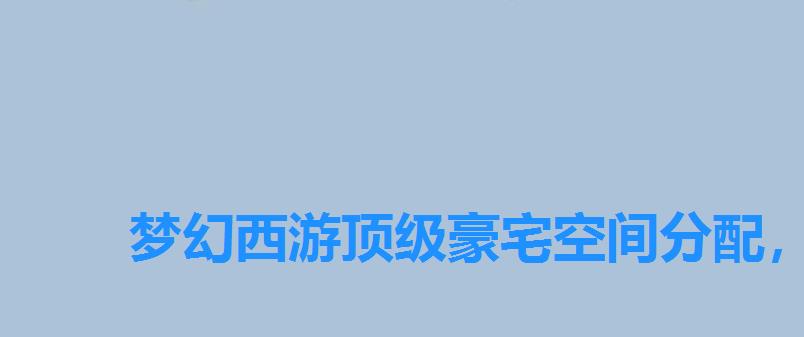 梦幻西游顶级豪宅空间分配,梦幻西游手游房子装饰 梦幻西游顶级豪宅空间分配,梦幻西游手游房子装饰