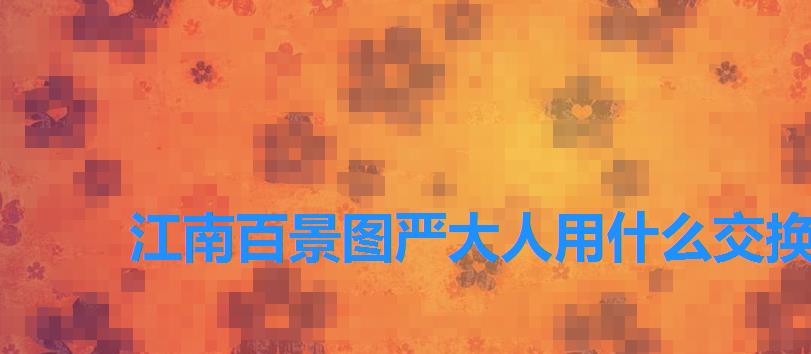 江南百景图严大人用什么交换,江南百景图严大人兑换表一览 江南百景图严大人用什么交换,江南百景图严大人兑换表一览