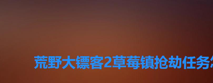 荒野大镖客2草莓镇抢劫任务怎么做,大镖客2草莓镇抢劫任务 荒野大镖客2草莓镇抢劫任务怎么做,大镖客2草莓镇抢劫任务