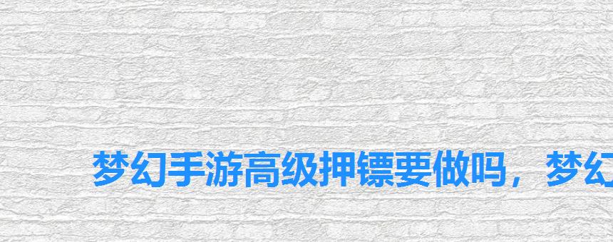 梦幻手游高级押镖要做吗,梦幻西游手游高级押镖划算吗 梦幻手游高级押镖要做吗,梦幻西游手游高级押镖划算吗