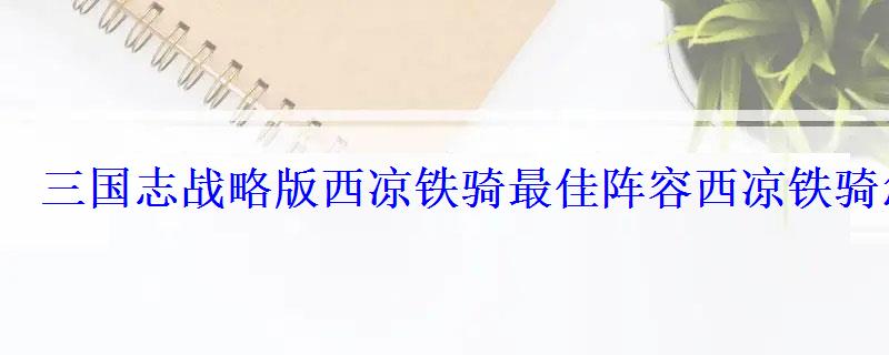 三国志战略版西凉铁骑最佳阵容西凉铁骑怎么搭配 三国志战略版西凉铁骑最佳阵容西凉铁骑怎么搭配