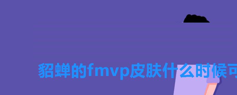 貂蝉的fmvp皮肤什么时候可以买，王者荣耀貂蝉FMVP皮肤什么时候出的