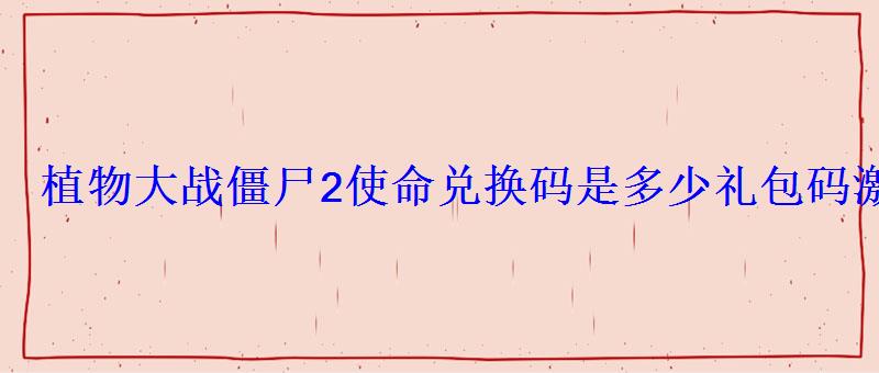 植物大战僵尸2使命兑换码是多少礼包码激活码大全 植物大战僵尸2使命兑换码是多少礼包码激活码大全