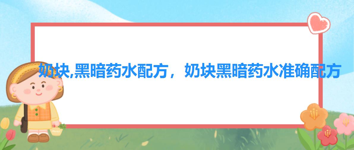 奶块,黑暗药水配方,奶块黑暗药水准确配方 奶块,黑暗药水配方,奶块黑暗药水准确配方