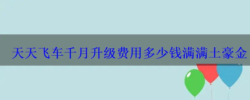 天天飞车千月升级费用多少钱满满土豪金 天天飞车千月升级费用多少钱满满土豪金