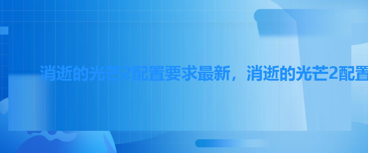 消逝的光芒2配置要求最新,消逝的光芒2配置要求与前作相比 消逝的光芒2配置要求最新,消逝的光芒2配置要求与前作相比