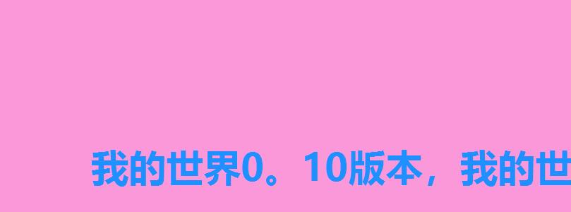 我的世界0。10版本,我的世界0。11更新内容 我的世界0。10版本,我的世界0。11更新内容