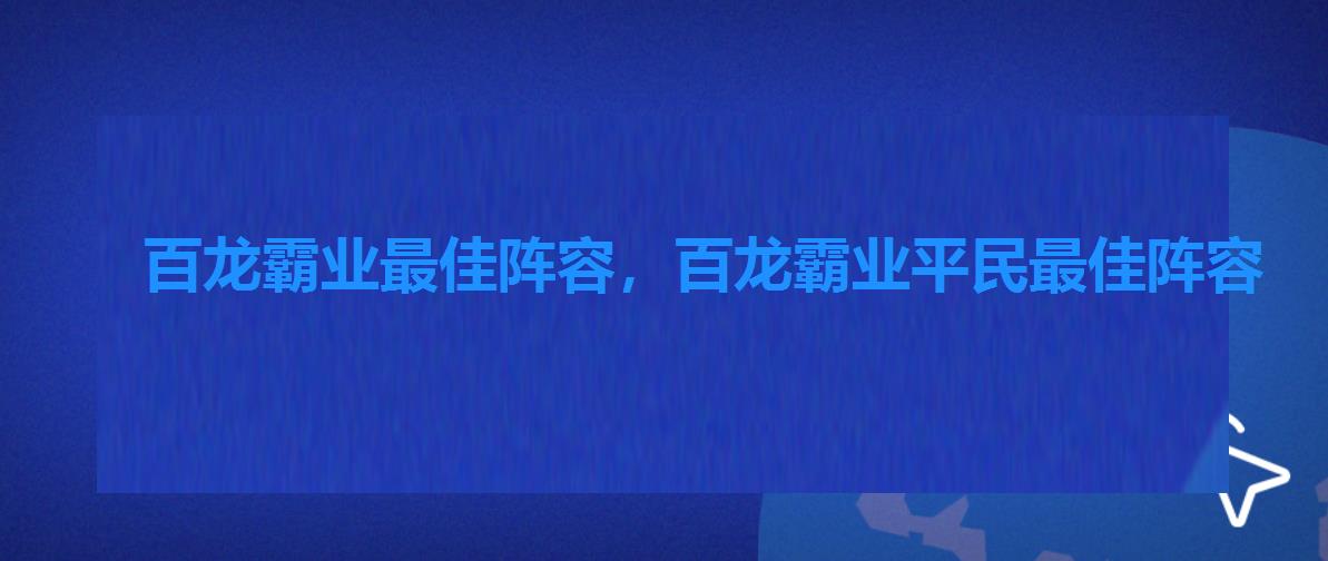 百龙霸业最佳阵容,百龙霸业平民最佳阵容 百龙霸业最佳阵容,百龙霸业平民最佳阵容