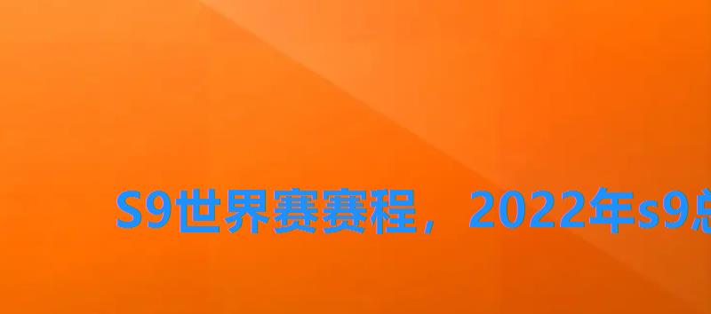 S9世界赛赛程,2022年s9总决赛时间 S9世界赛赛程,2022年s9总决赛时间