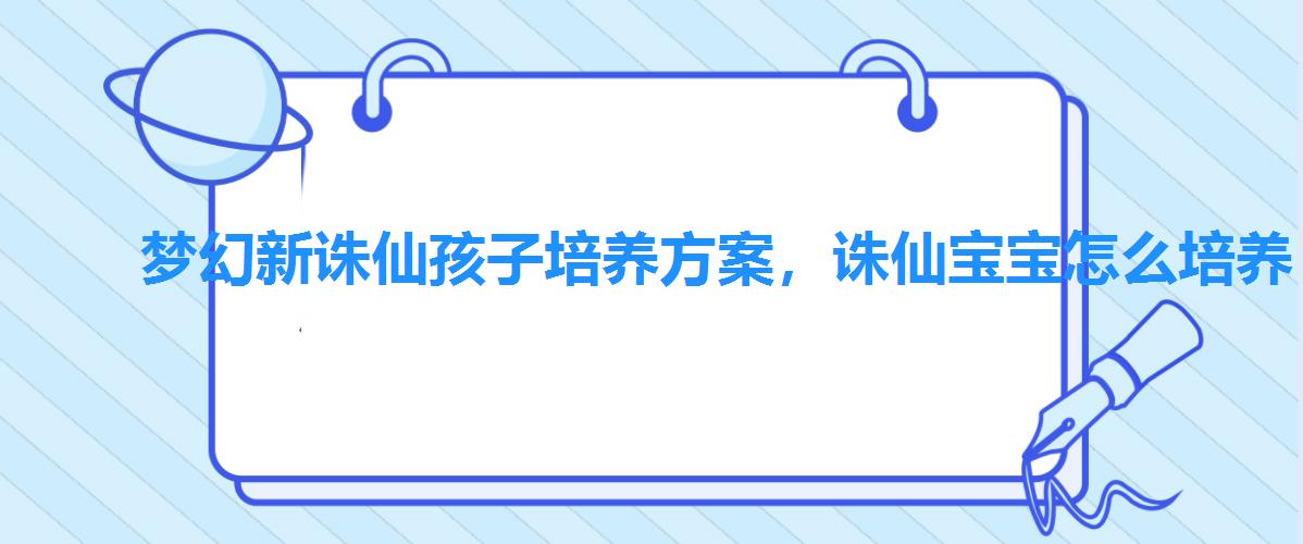 梦幻新诛仙孩子培养方案,诛仙宝宝怎么培养 梦幻新诛仙孩子培养方案,诛仙宝宝怎么培养