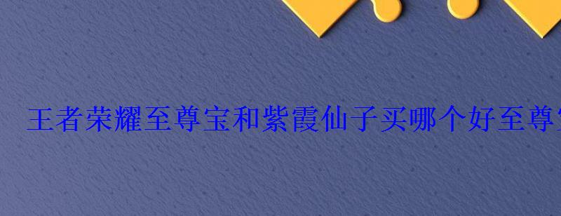 王者荣耀至尊宝和紫霞仙子买哪个好至尊宝值得买吗 王者荣耀至尊宝和紫霞仙子买哪个好至尊宝值得买吗
