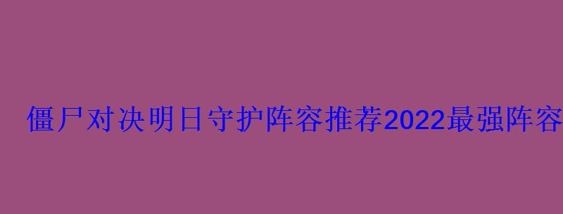 僵尸对决明日守护阵容推荐2022最强阵容分享 僵尸对决明日守护阵容推荐2022最强阵容分享