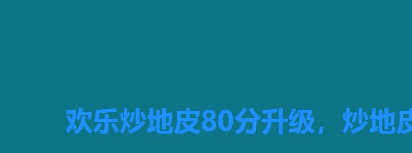 欢乐炒地皮80分升级,炒地皮玩法及规则 欢乐炒地皮80分升级,炒地皮玩法及规则