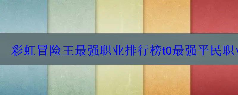 彩虹冒险王最强职业排行榜t0最强平民职业 彩虹冒险王最强职业排行榜t0最强平民职业