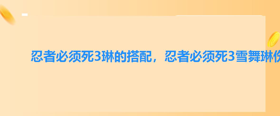 忍者必须死3琳的搭配,忍者必须死3雪舞琳伤害 忍者必须死3琳的搭配,忍者必须死3雪舞琳伤害