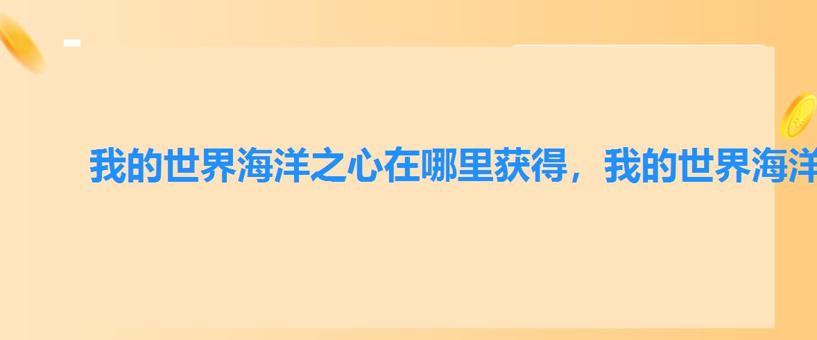 我的世界海洋之心在哪里获得,我的世界海洋之心要怎么用 我的世界海洋之心在哪里获得,我的世界海洋之心要怎么用