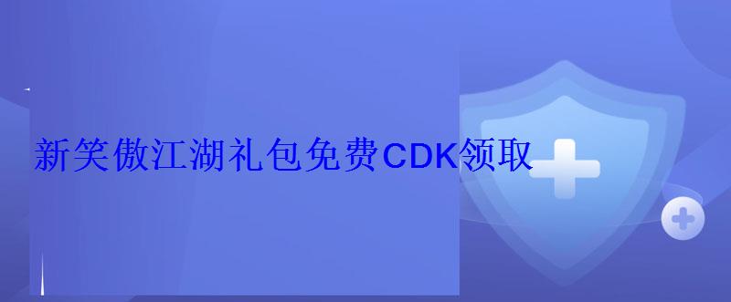 新笑傲江湖礼包免费CDK领取 新笑傲江湖礼包免费CDK领取