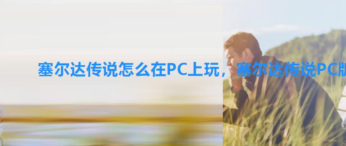 塞尔达传说怎么在PC上玩,塞尔达传说PC版安装教程分享 塞尔达传说怎么在PC上玩,塞尔达传说PC版安装教程分享