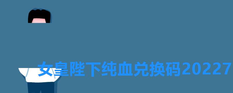 女皇陛下纯血兑换码20227月,女皇陛下纯血兑换码2022iOS 女皇陛下纯血兑换码20227月,女皇陛下纯血兑换码2022iOS