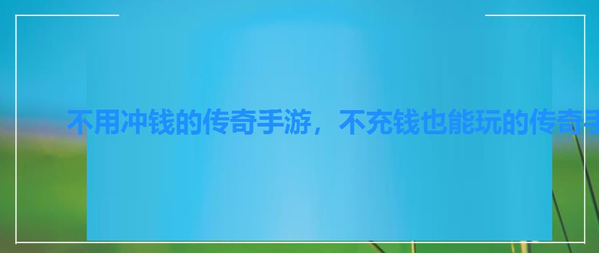 不用冲钱的传奇手游,不充钱也能玩的传奇手游 不用冲钱的传奇手游,不充钱也能玩的传奇手游