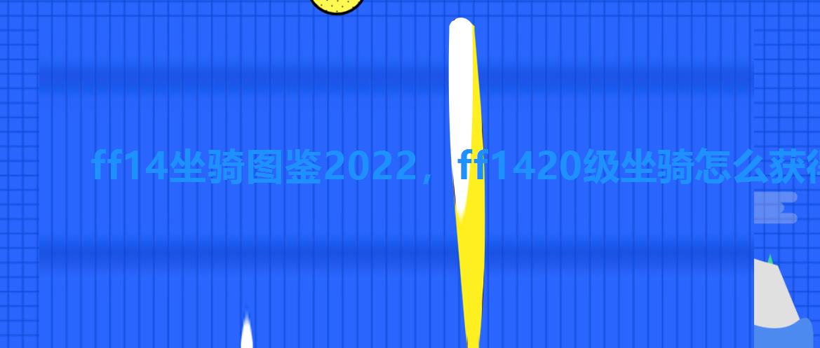 ff14坐骑图鉴2022,ff1420级坐骑怎么获得 ff14坐骑图鉴2022,ff1420级坐骑怎么获得