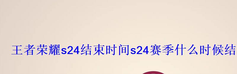 王者荣耀s24结束时间s24赛季什么时候结束 王者荣耀s24结束时间s24赛季什么时候结束