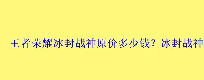 王者荣耀冰封战神原价多少钱?冰封战神2022几月几日 王者荣耀冰封战神原价多少钱?冰封战神2022几月几日