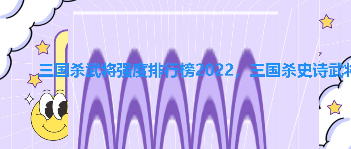 三国杀武将强度排行榜2022,三国杀史诗武将强度排名 三国杀武将强度排行榜2022,三国杀史诗武将强度排名