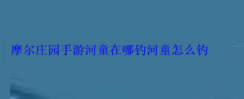 摩尔庄园手游河童在哪钓河童怎么钓 摩尔庄园手游河童在哪钓河童怎么钓