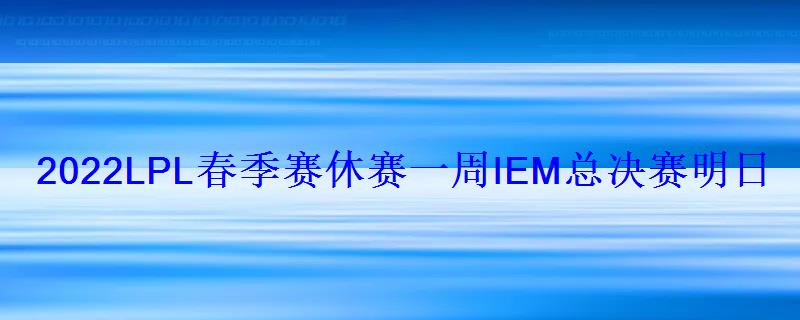 2022LPL春季赛休赛一周IEM总决赛明日开战