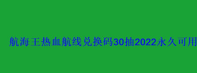 航海王热血航线兑换码30抽2022永久可用兑换码大全 航海王热血航线兑换码30抽2022永久可用兑换码大全