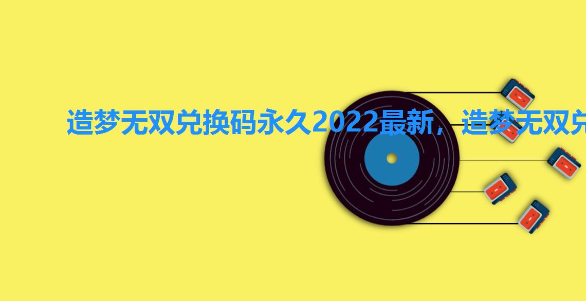 造梦无双兑换码永久2022最新,造梦无双兑换码最新2022 造梦无双兑换码永久2022最新,造梦无双兑换码最新2022