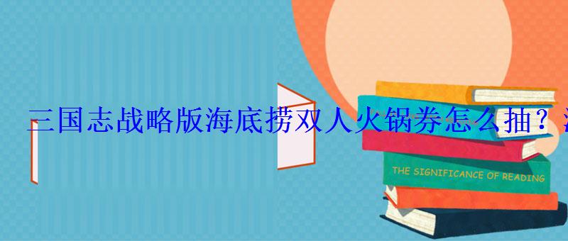 三国志战略版海底捞双人火锅券怎么抽?海底捞双人火锅 三国志战略版海底捞双人火锅券怎么抽?海底捞双人火锅