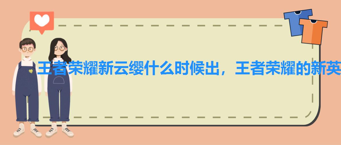 王者荣耀新云缨什么时候出,王者荣耀的新英雄云缨什么时候上线 王者荣耀新云缨什么时候出,王者荣耀的新英雄云缨什么时候上线