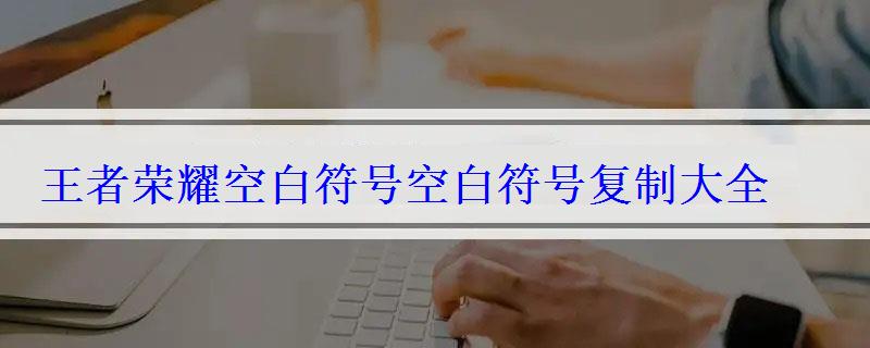 王者荣耀空白符号空白符号复制大全 王者荣耀空白符号空白符号复制大全
