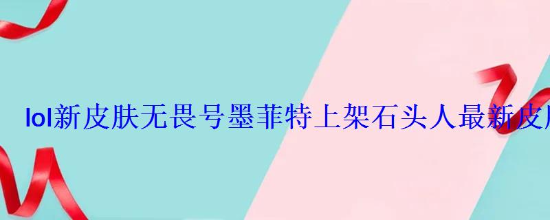 lol新皮肤无畏号墨菲特上架石头人最新皮肤多少钱 lol新皮肤无畏号墨菲特上架石头人最新皮肤多少钱