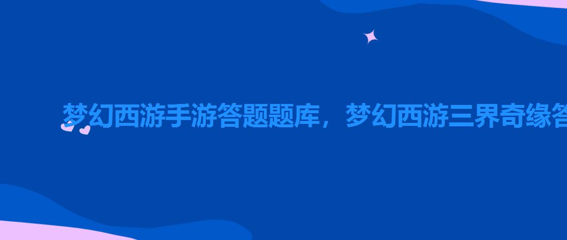 梦幻西游手游答题题库,梦幻西游三界奇缘答题 梦幻西游手游答题题库,梦幻西游三界奇缘答题