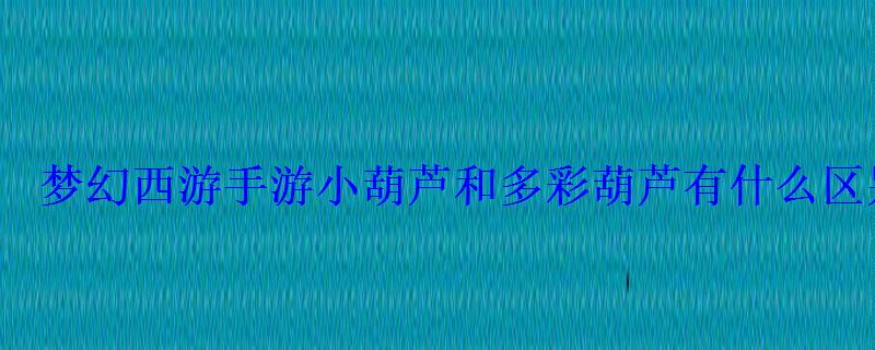 梦幻西游手游小葫芦和多彩葫芦有什么区别葫芦头饰介绍 梦幻西游手游小葫芦和多彩葫芦有什么区别葫芦头饰介绍