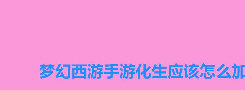 梦幻西游手游化生应该怎么加点,梦幻手游化生怎么加点最好 梦幻西游手游化生应该怎么加点,梦幻手游化生怎么加点最好