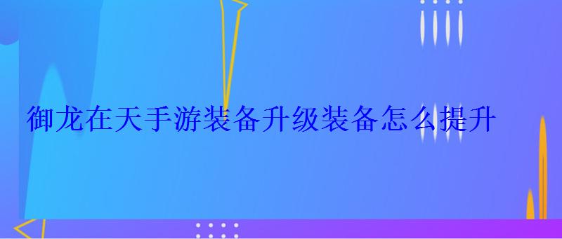 御龙在天手游装备升级装备怎么提升 御龙在天手游装备升级装备怎么提升