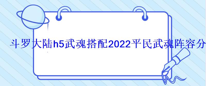 斗罗大陆h5武魂搭配2022平民武魂阵容分享 斗罗大陆h5武魂搭配2022平民武魂阵容分享