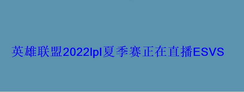 英雄联盟2022lpl夏季赛正在直播ESVSLNG 英雄联盟2022lpl夏季赛正在直播ESVSLNG