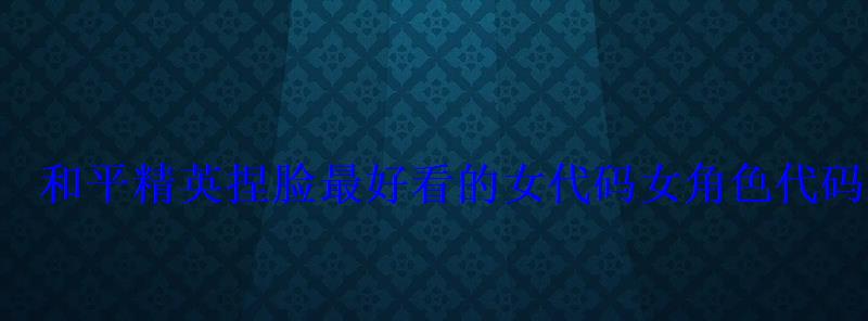 和平精英捏脸最好看的女代码女角色代码2022 和平精英捏脸最好看的女代码女角色代码2022