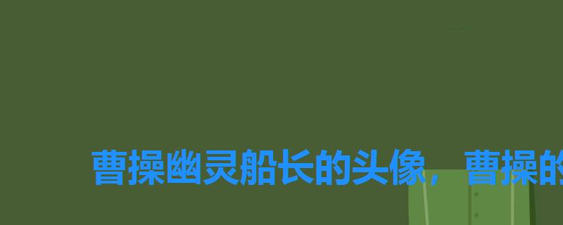 曹操幽灵船长的头像,曹操的幽灵船长图片 曹操幽灵船长的头像,曹操的幽灵船长图片