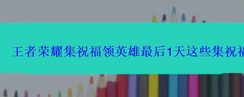 王者荣耀集祝福领英雄最后1天这些集祝福配方帮你快速